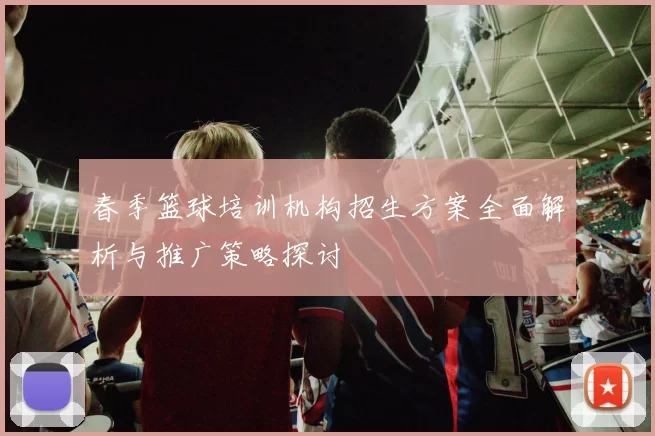 春季篮球培训机构招生方案全面解析与推广策略探讨