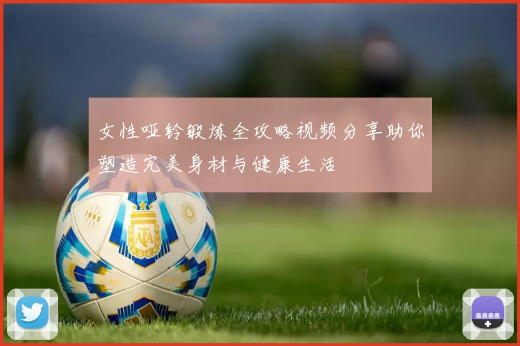 女性哑铃锻炼全攻略视频分享助你塑造完美身材与健康生活