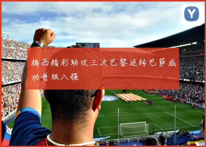 梅西精彩助攻三次巴黎逆转巴萨成功晋级八强