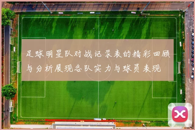 足球明星队对战记录表的精彩回顾与分析展现各队实力与球员表现