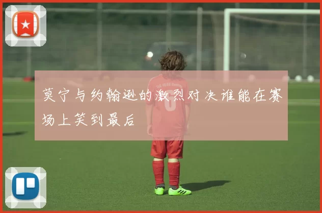 莫宁与约翰逊的激烈对决谁能在赛场上笑到最后