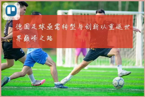 德国足球亟需转型与创新以重返世界巅峰之路