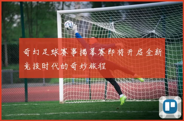 奇幻足球赛事揭幕赛即将开启全新竞技时代的奇妙旅程