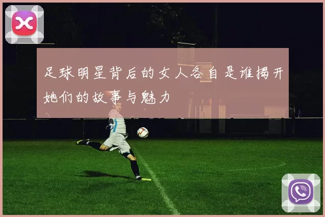足球明星背后的女人各自是谁揭开她们的故事与魅力