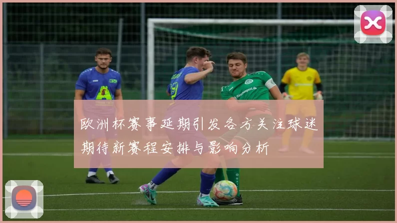 欧洲杯赛事延期引发各方关注球迷期待新赛程安排与影响分析