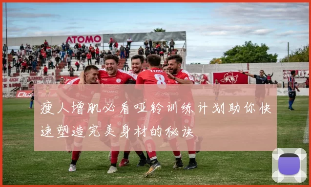 瘦人增肌必看哑铃训练计划助你快速塑造完美身材的秘诀