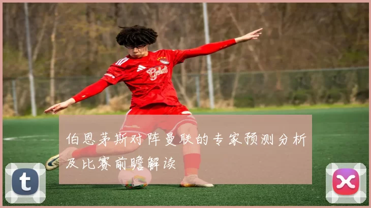 伯恩茅斯对阵曼联的专家预测分析及比赛前瞻解读